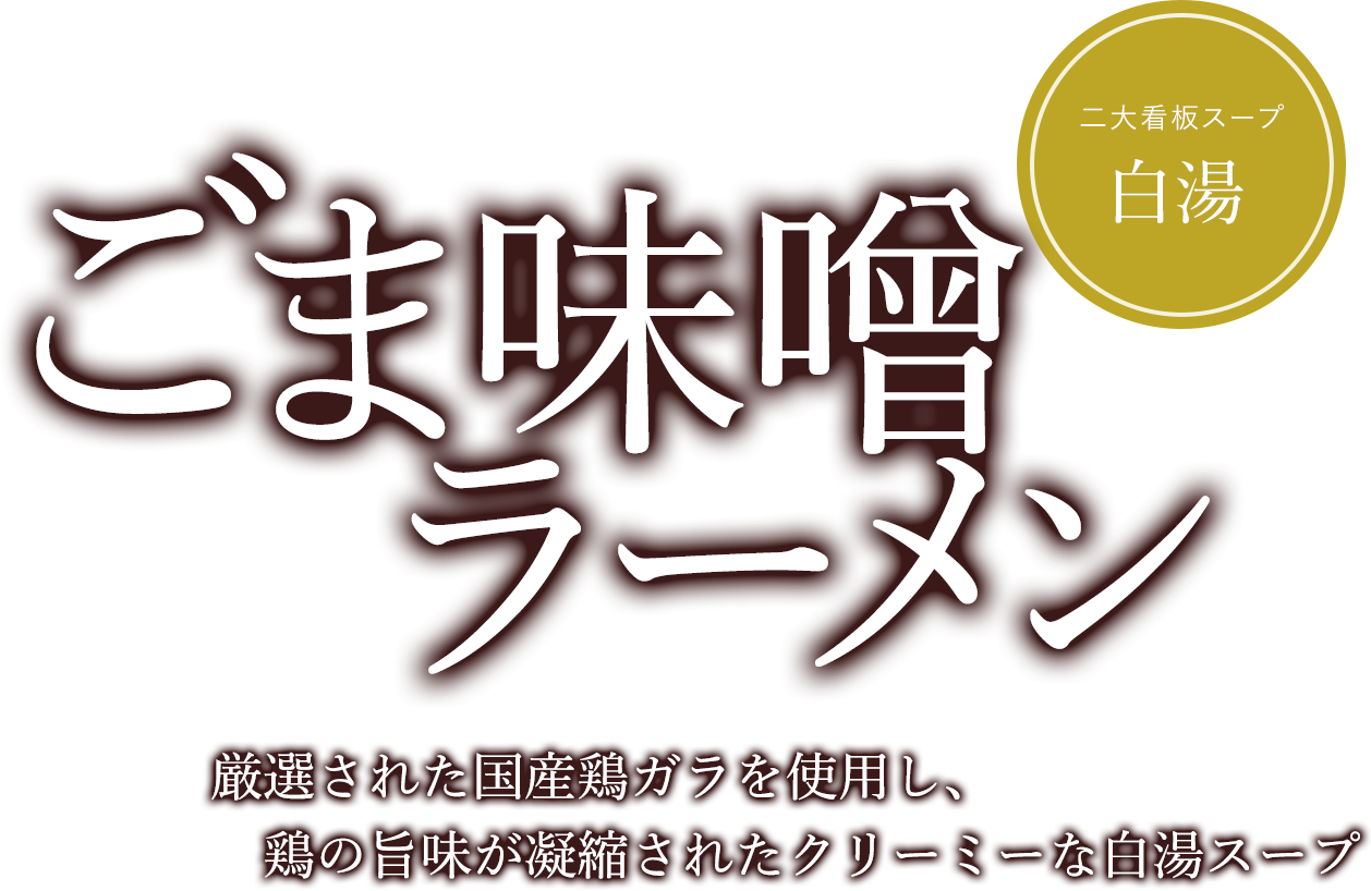 ごま味噌ラーメン 厳選された国産鶏ガラを使用し、 鶏の旨味が凝縮されたクリーミーな白湯スープ