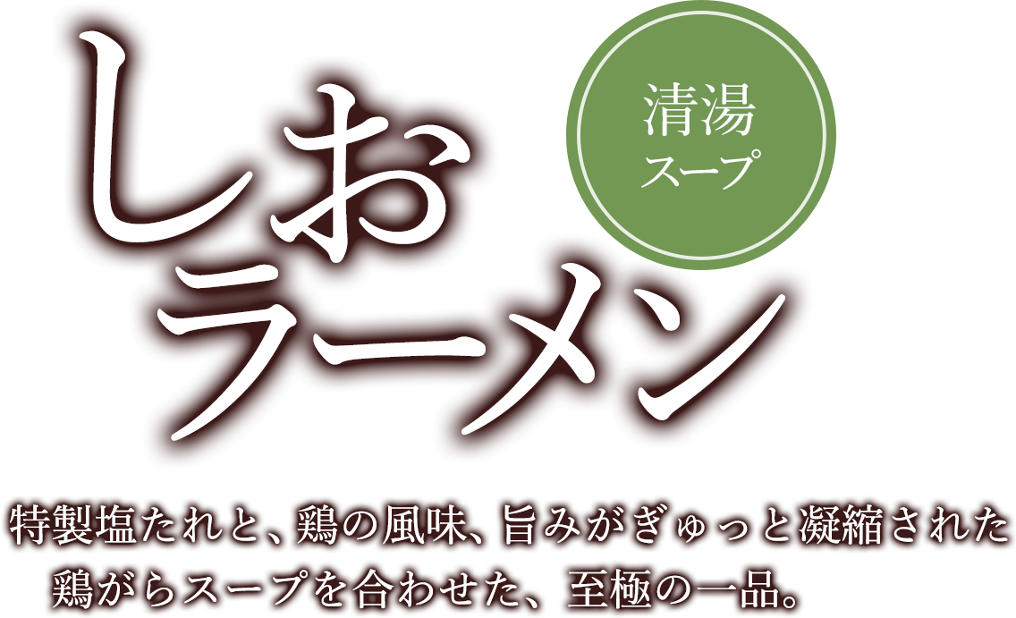 しおラーメン 特製塩たれと、鶏の風味、旨みがぎゅっと凝縮された鶏がらスープを合わせた、至極の一品。